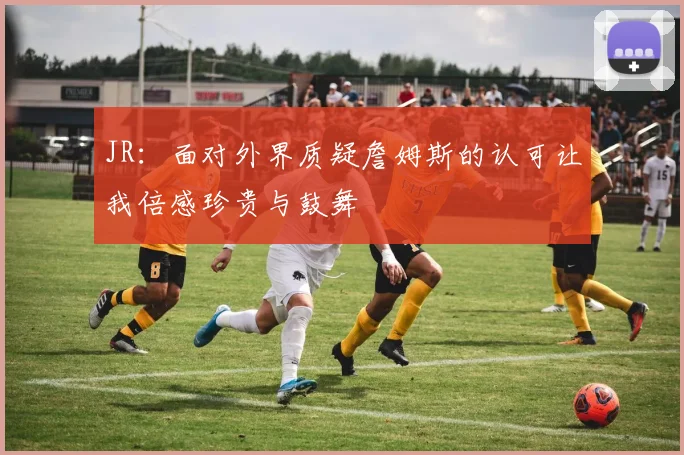 JR：面对外界质疑詹姆斯的认可让我倍感珍贵与鼓舞