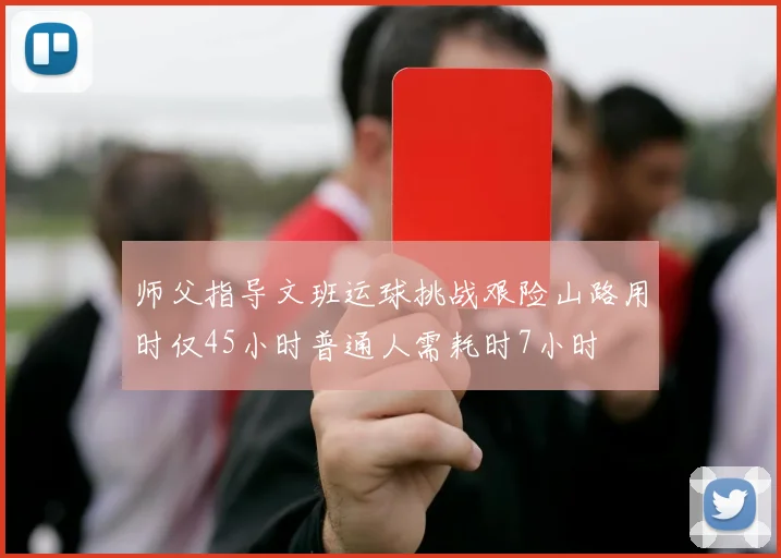 师父指导文班运球挑战艰险山路用时仅45小时普通人需耗时7小时