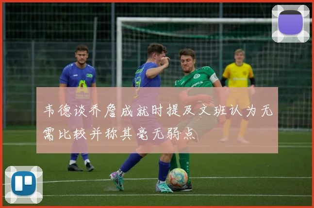 韦德谈乔詹成就时提及文班认为无需比较并称其毫无弱点