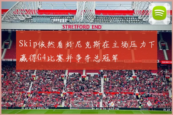 Skip依然看好尼克斯在主场压力下赢得G4比赛并争夺总冠军