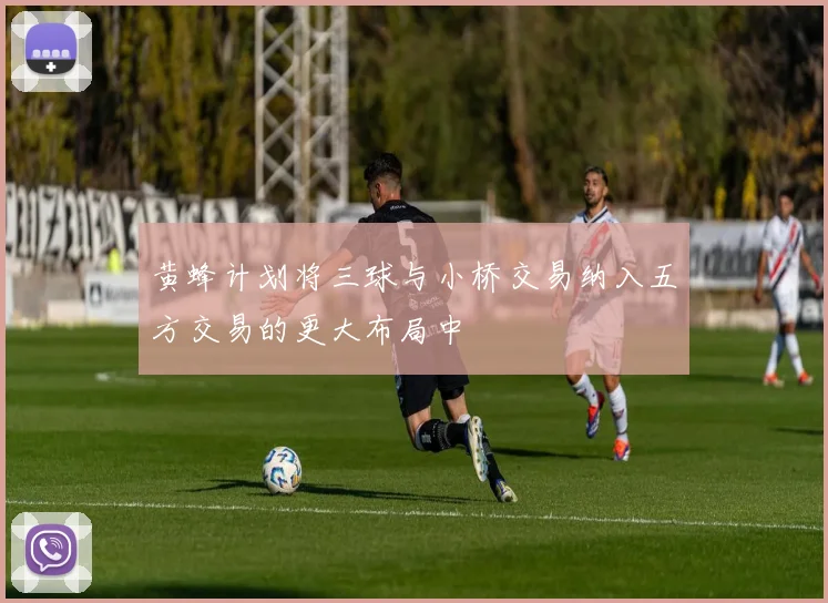 黄蜂计划将三球与小桥交易纳入五方交易的更大布局中