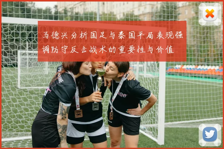 马德兴分析国足与泰国平局表现强调防守反击战术的重要性与价值
