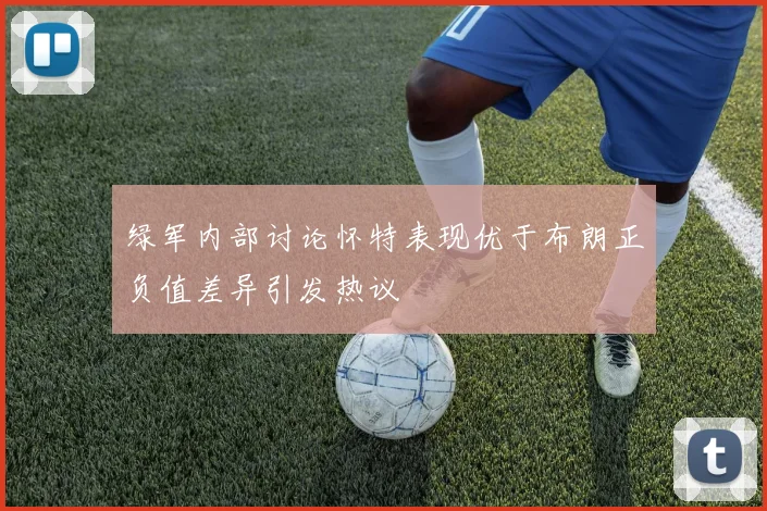 绿军内部讨论怀特表现优于布朗正负值差异引发热议