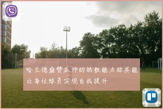 哈兰德盛赞瓜帅的执教能力称其能让每位球员实现自我提升