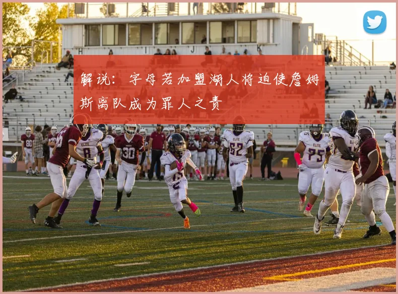 解说：字母若加盟湖人将迫使詹姆斯离队成为罪人之责