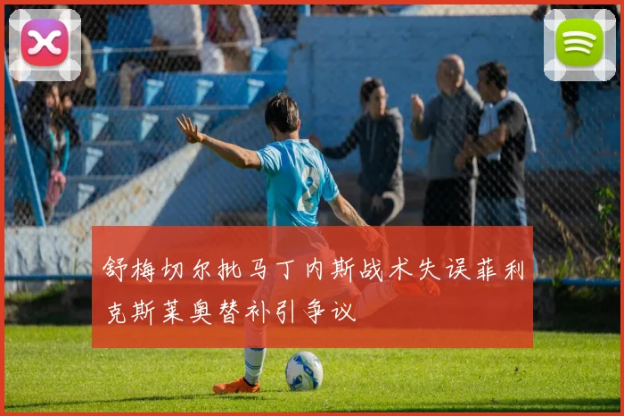 舒梅切尔批马丁内斯战术失误菲利克斯莱奥替补引争议