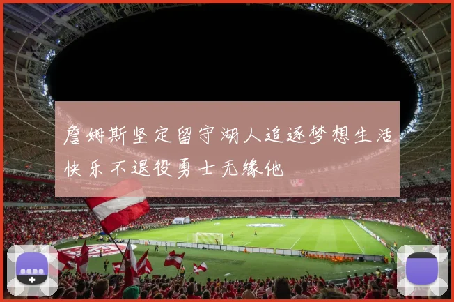 詹姆斯坚定留守湖人追逐梦想生活快乐不退役勇士无缘他