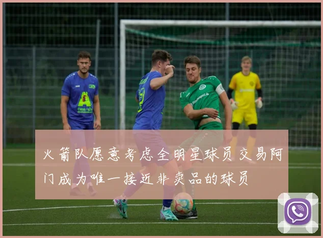 火箭队愿意考虑全明星球员交易阿门成为唯一接近非卖品的球员