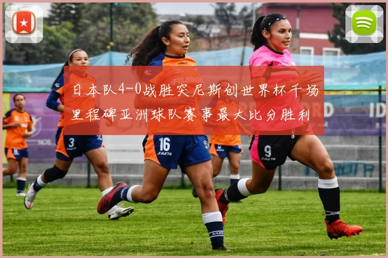 日本队4-0战胜突尼斯创世界杯千场里程碑亚洲球队赛事最大比分胜利