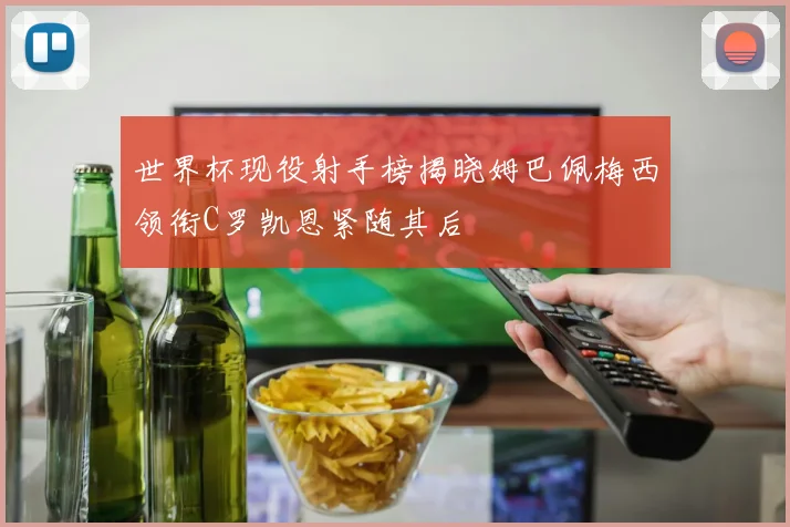 世界杯现役射手榜揭晓姆巴佩梅西领衔C罗凯恩紧随其后