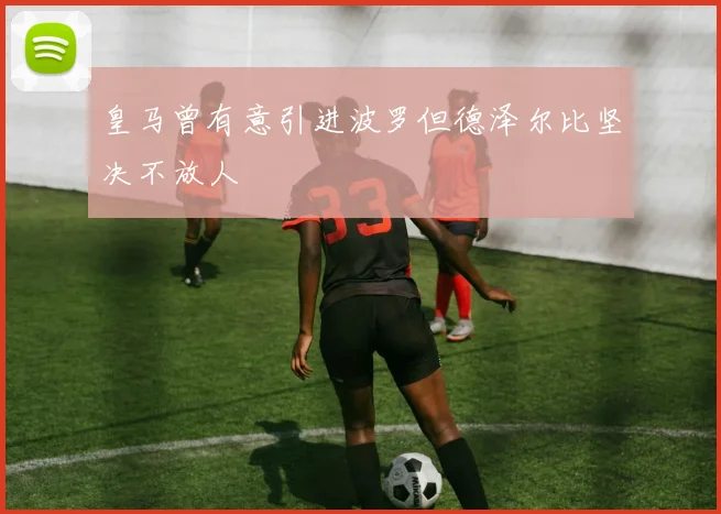 皇马曾有意引进波罗但德泽尔比坚决不放人