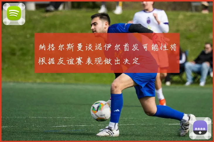 纳格尔斯曼谈诺伊尔首发可能性将根据友谊赛表现做出决定