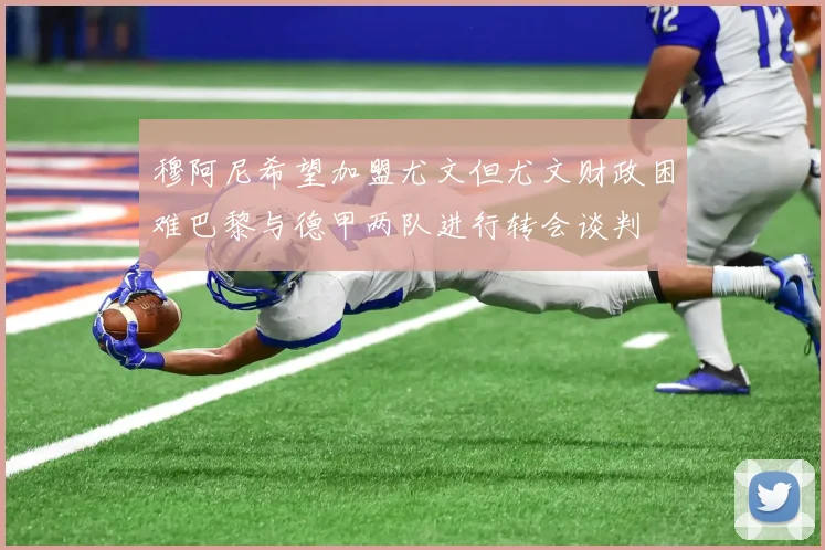 穆阿尼希望加盟尤文但尤文财政困难巴黎与德甲两队进行转会谈判