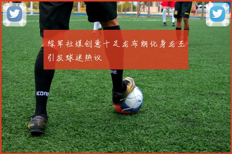 绿军社媒创意十足龙布朗化身龙王引发球迷热议