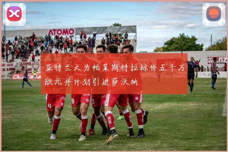 亚特兰大为帕莱斯特拉标价五千万欧元并计划引进萨沃纳