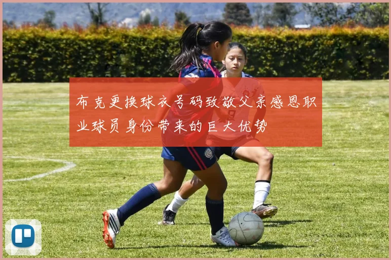 布克更换球衣号码致敬父亲感恩职业球员身份带来的巨大优势