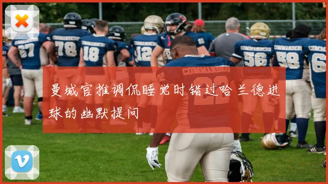 曼城官推调侃睡觉时错过哈兰德进球的幽默提问