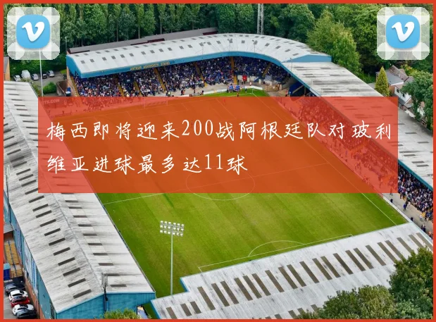 梅西即将迎来200战阿根廷队对玻利维亚进球最多达11球