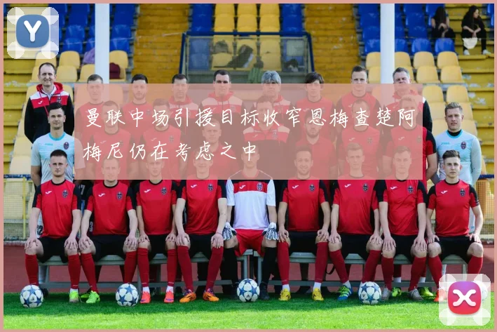 曼联中场引援目标收窄恩梅查楚阿梅尼仍在考虑之中